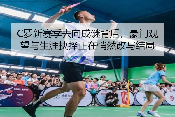 C罗新赛季去向成谜背后，豪门观望与生涯抉择正在悄然改写结局（kaiyun）